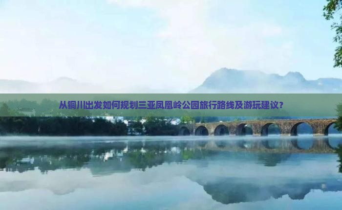 从铜川出发如何规划三亚凤凰岭公园旅行路线及游玩建议？