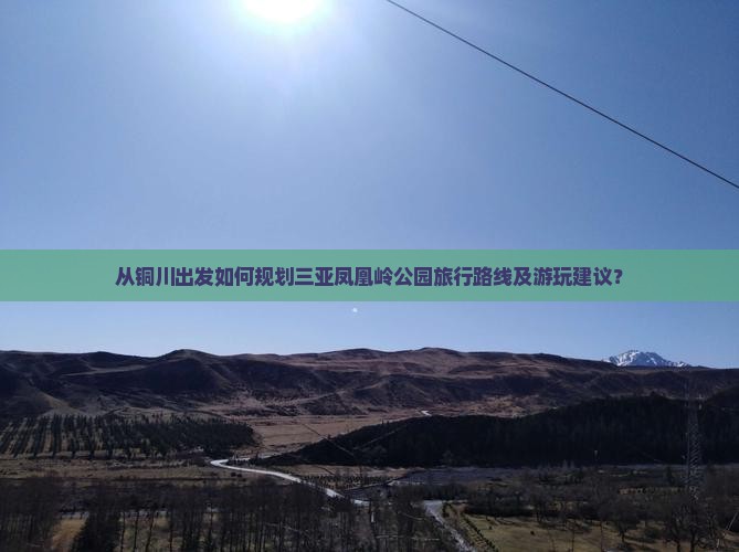 从铜川出发如何规划三亚凤凰岭公园旅行路线及游玩建议？