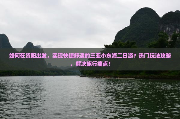 如何在资阳出发，实现快捷舒适的三亚小东海二日游？热门玩法攻略，解决旅行痛点！