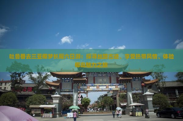 吐鲁番去三亚椰梦长廊六日游：探寻丝路古迹、享受热带风情、体验椰岛魅力之旅