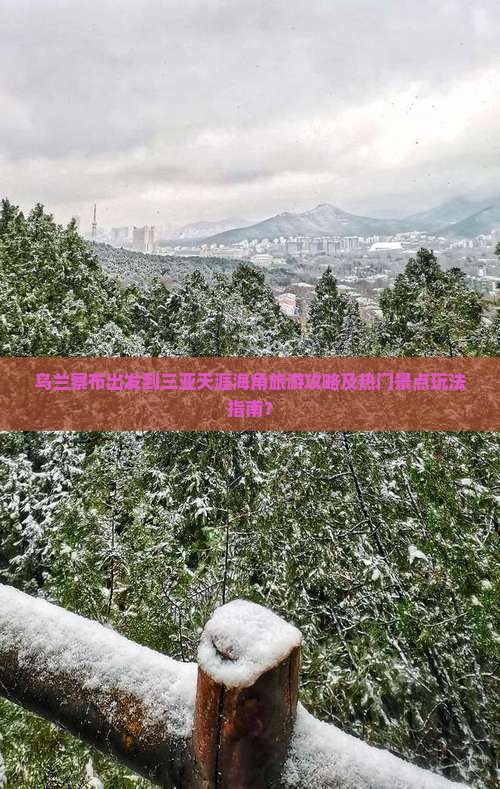 乌兰察布出发到三亚天涯海角旅游攻略及热门景点玩法指南？