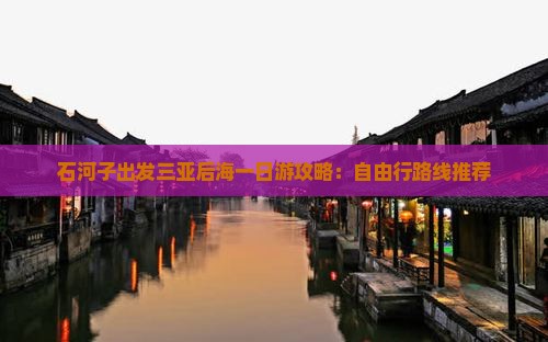 石河子出发三亚后海一日游攻略：自由行路线推荐
