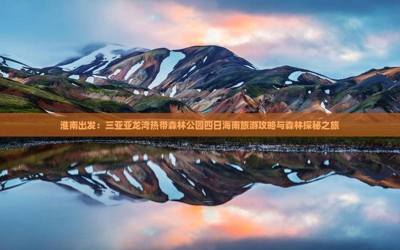 淮南出发：三亚亚龙湾热带森林公园四日海南旅游攻略与森林探秘之旅