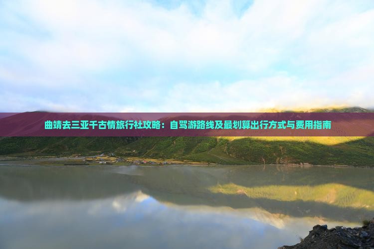 曲靖去三亚千古情旅行社攻略:自驾游路线及最划算出行方式与费用指南 曲靖去三亚千古情旅行社攻略:自驾游路线及最划算出行方式与费用指南