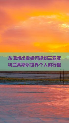 从漳州出发如何规划三亚亚特兰蒂斯水世界个人游行程与预算？