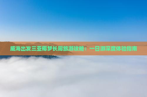威海出发三亚椰梦长廊旅游攻略：一日游深度体验指南