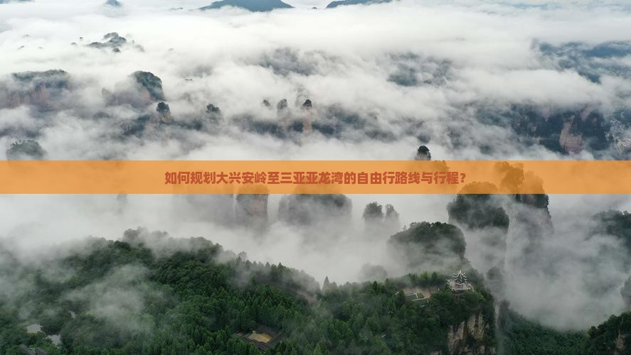 如何规划大兴安岭至三亚亚龙湾的自由行路线与行程？