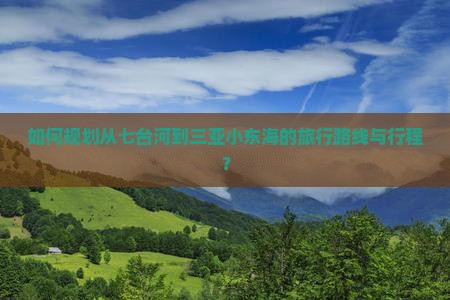 如何规划从七台河到三亚小东海的旅行路线与行程？