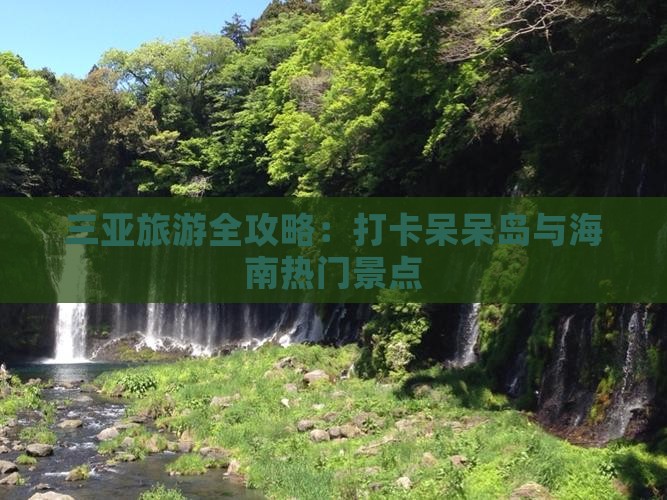 三亚旅游全攻略：打卡呆呆岛与海南热门景点