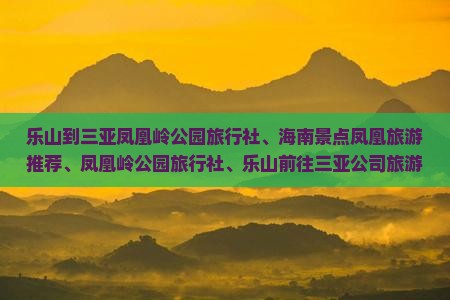 乐山到三亚凤凰岭公园旅行社、海南景点凤凰旅游推荐、凤凰岭公园旅行社、乐山前往三亚公司旅游指南