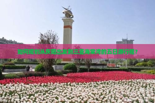 如何规划从庆阳出发到三亚海棠湾的五日游行程？