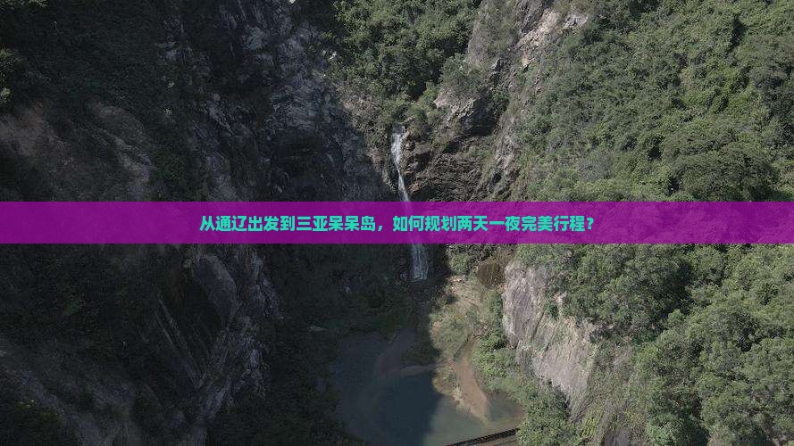从通辽出发到三亚呆呆岛，如何规划两天一夜完美行程？
