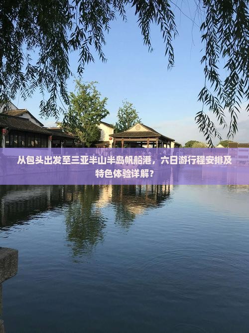 从包头出发至三亚半山半岛帆船港，六日游行程安排及特色体验详解？