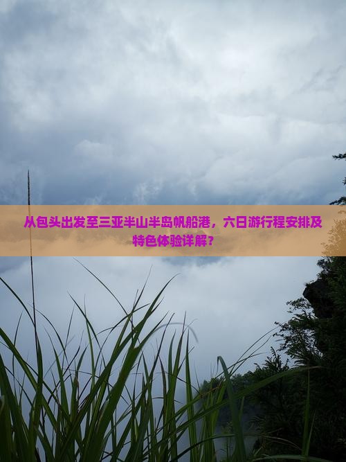 从包头出发至三亚半山半岛帆船港，六日游行程安排及特色体验详解？