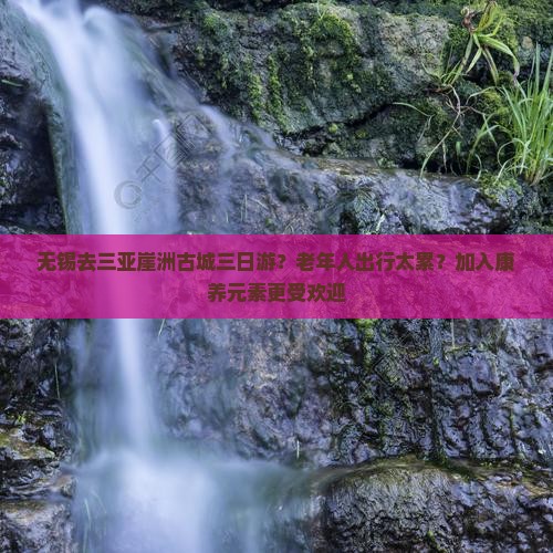 无锡去三亚崖洲古城三日游？老年人出行太累？加入康养元素更受欢迎