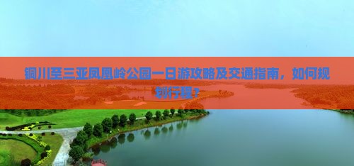铜川至三亚凤凰岭公园一日游攻略及交通指南，如何规划行程？