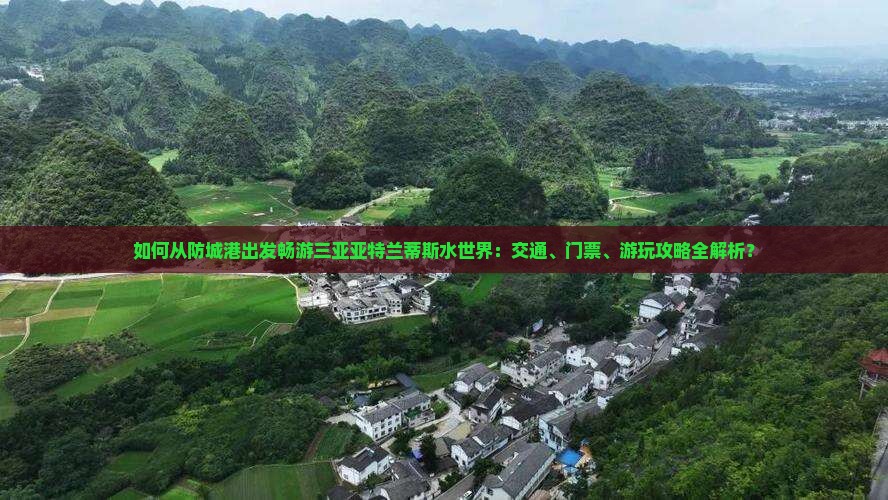 如何从防城港出发畅游三亚亚特兰蒂斯水世界：交通、门票、游玩攻略全解析？