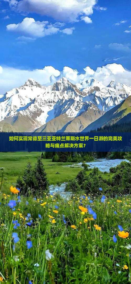 如何实现常德至三亚亚特兰蒂斯水世界一日游的完美攻略与痛点解决方案？