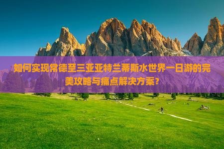 如何实现常德至三亚亚特兰蒂斯水世界一日游的完美攻略与痛点解决方案？