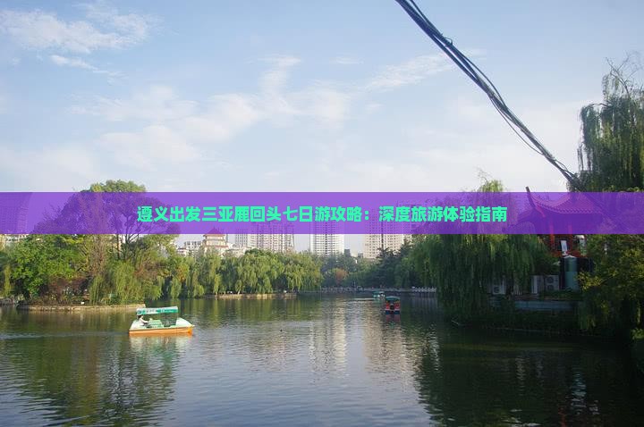 遵义出发三亚鹿回头七日游攻略：深度旅游体验指南