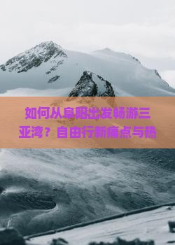 如何从阜阳出发畅游三亚湾？自由行新痛点与热词攻略！