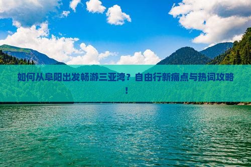如何从阜阳出发畅游三亚湾？自由行新痛点与热词攻略！