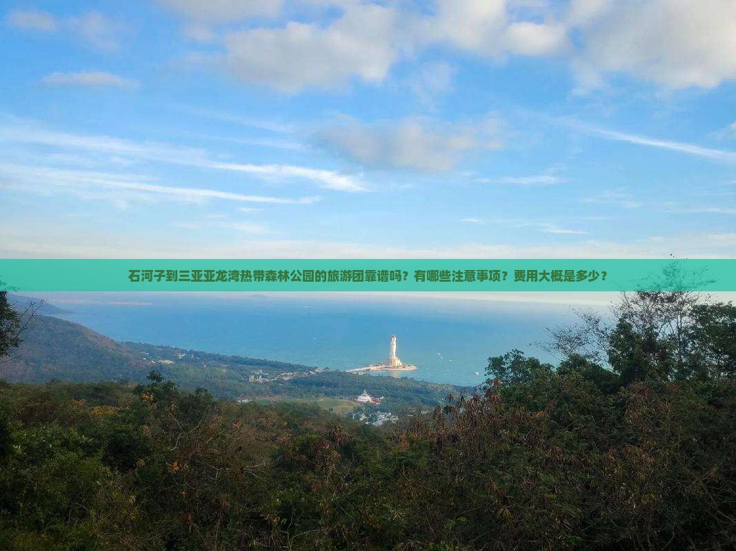 石河子到三亚亚龙湾热带森林公园的旅游团靠谱吗？有哪些注意事项？费用大概是多少？