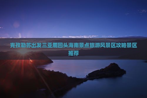 克孜勒苏出发三亚鹿回头海南景点旅游风景区攻略景区推荐