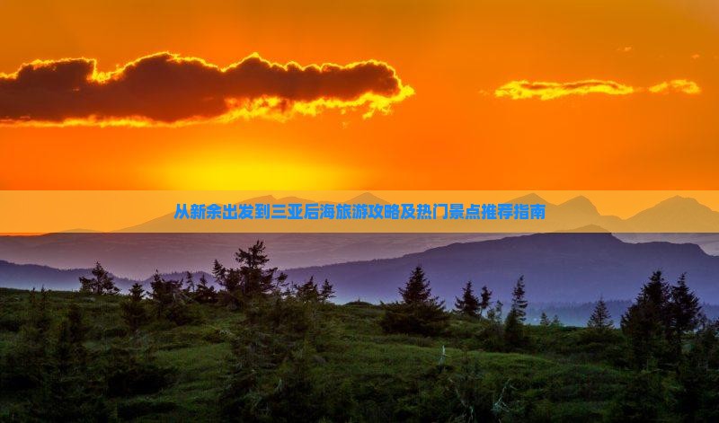 从新余出发到三亚后海旅游攻略及热门景点推荐指南