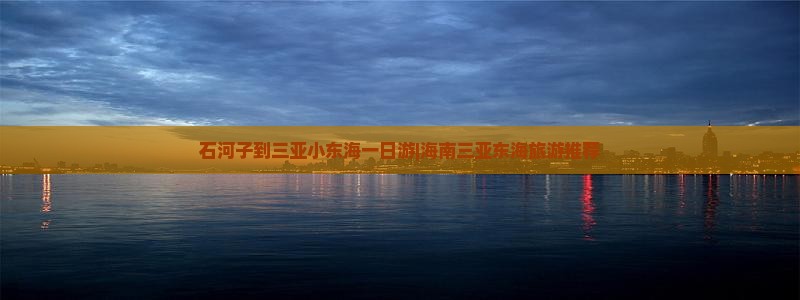 石河子到三亚小东海一日游|海南三亚东海旅游推荐 石河子到三亚小东海一日游|海南三亚东海旅游推荐