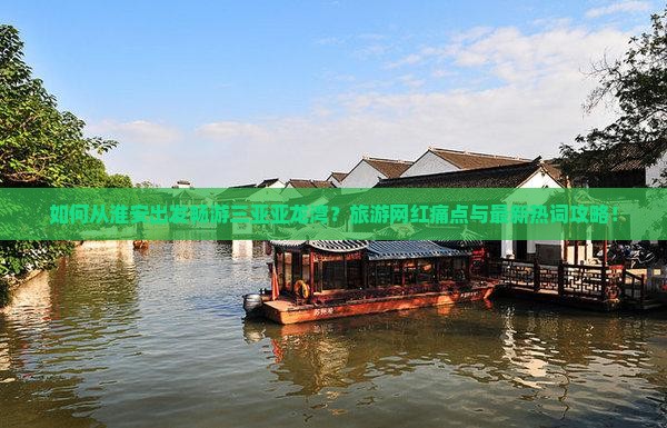 如何从淮安出发畅游三亚亚龙湾？旅游网红痛点与最新热词攻略！