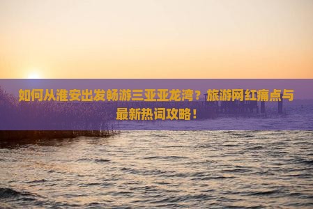 如何从淮安出发畅游三亚亚龙湾？旅游网红痛点与最新热词攻略！
