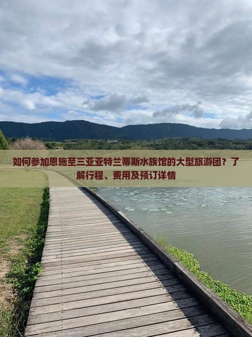 如何参加恩施至三亚亚特兰蒂斯水族馆的大型旅游团？了解行程、费用及预订详情