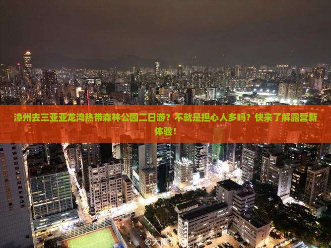 漳州去三亚亚龙湾热带森林公园二日游？不就是担心人多吗？快来了解露营新体验！