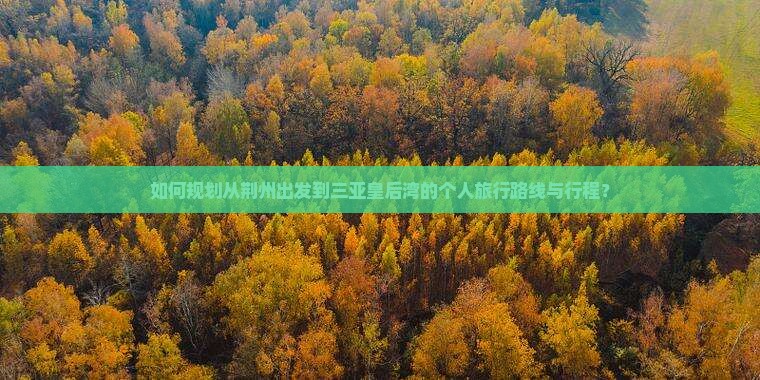 如何规划从荆州出发到三亚皇后湾的个人旅行路线与行程？
