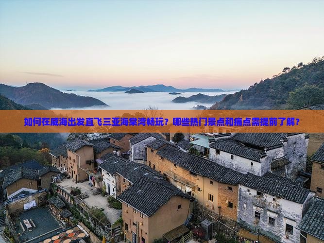 如何在威海出发直飞三亚海棠湾畅玩？哪些热门景点和痛点需提前了解？