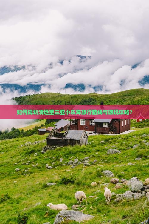 如何规划清远至三亚小东海旅行路线与游玩攻略？
