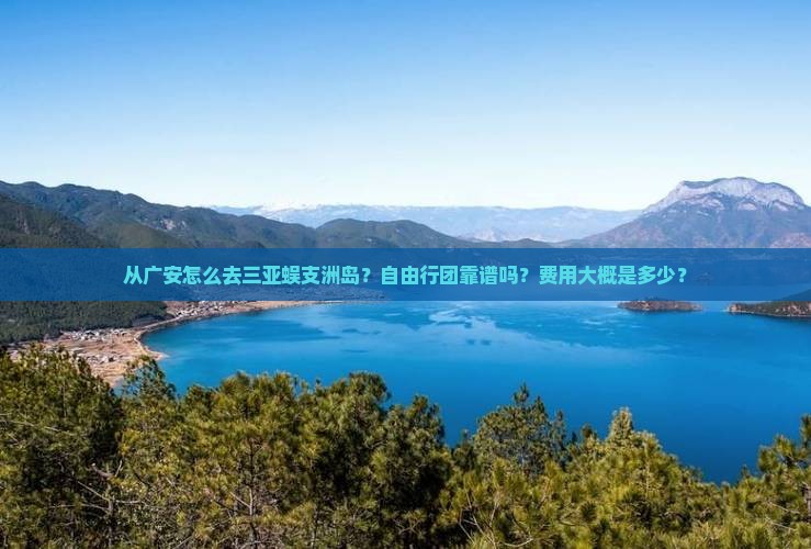 从广安怎么去三亚蜈支洲岛？自由行团靠谱吗？费用大概是多少？