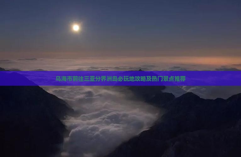 乌海市前往三亚分界洲岛必玩地攻略及热门景点推荐