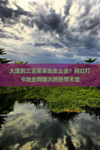 大理到三亚呆呆岛怎么去？网红打卡地全网爆火的热带天堂