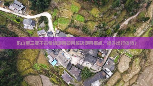 乐山至三亚千古情旅游团如何解决游客痛点，提升出行体验？