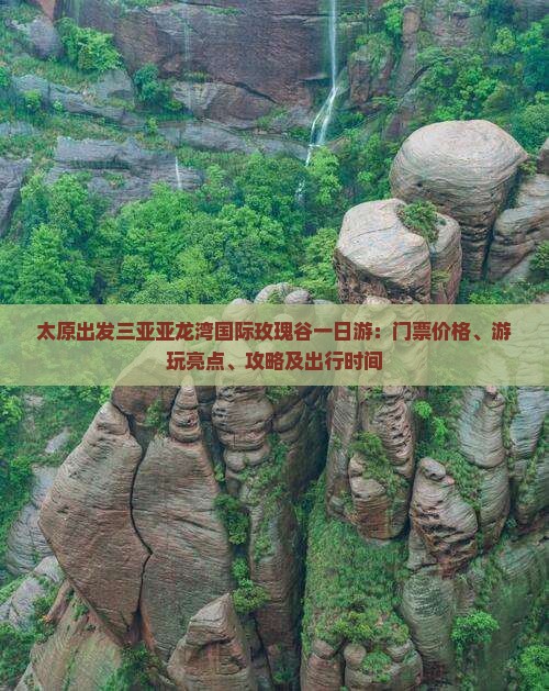太原出发三亚亚龙湾国际玫瑰谷一日游：门票价格、游玩亮点、攻略及出行时间