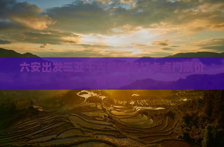 六安出发三亚千古情旅游打卡点门票价格一览