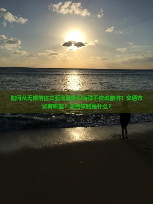 如何从无锡前往三亚海昌梦幻海洋不夜城旅游？交通方式有哪些？景点攻略是什么？