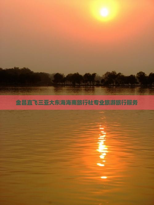 金昌直飞三亚大东海海南旅行社专业旅游旅行服务