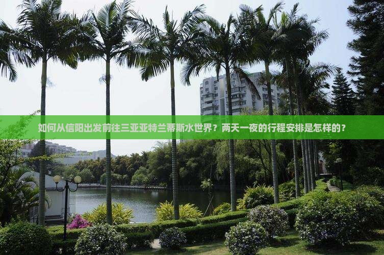 如何从信阳出发前往三亚亚特兰蒂斯水世界？两天一夜的行程安排是怎样的？