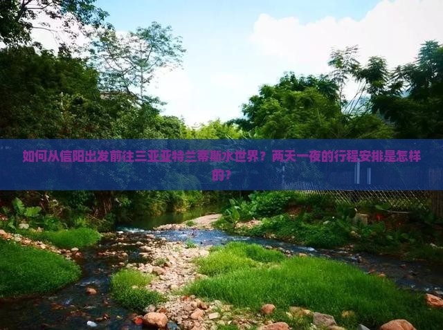 如何从信阳出发前往三亚亚特兰蒂斯水世界？两天一夜的行程安排是怎样的？
