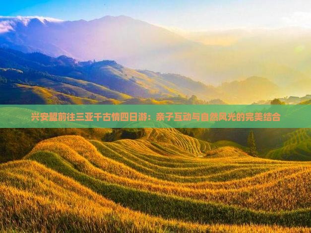 兴安盟前往三亚千古情四日游：亲子互动与自然风光的完美结合