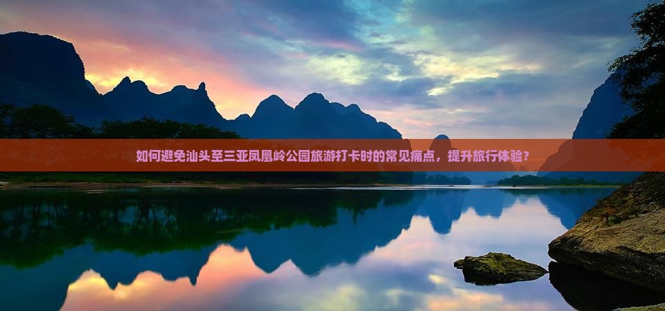 如何避免汕头至三亚凤凰岭公园旅游打卡时的常见痛点，提升旅行体验？