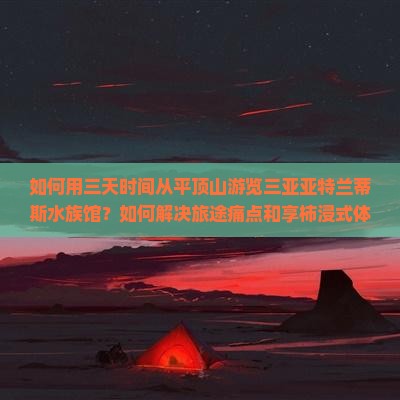 如何用三天时间从平顶山游览三亚亚特兰蒂斯水族馆？如何解决旅途痛点和享柿浸式体验？
